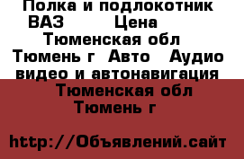  Полка и подлокотник ВАЗ 2114 › Цена ­ 900 - Тюменская обл., Тюмень г. Авто » Аудио, видео и автонавигация   . Тюменская обл.,Тюмень г.